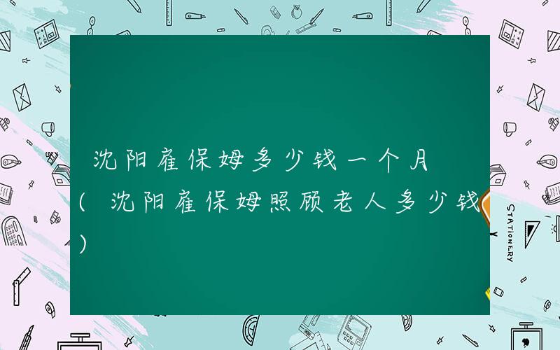 沈阳雇保姆多少钱一个月 (沈阳雇保姆照顾老人多少钱)